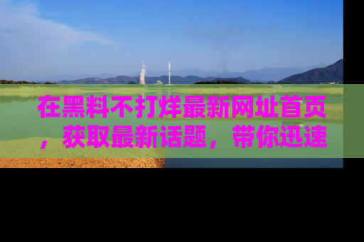 在黑料不打烊最新网址首页,获取最新话题,带你迅速了解娱乐圈大事!