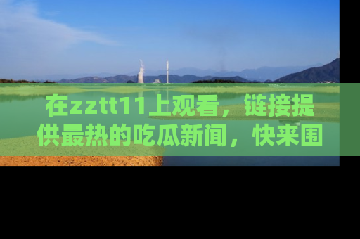 在zztt11上观看，链接提供最热的吃瓜新闻，快来围观！