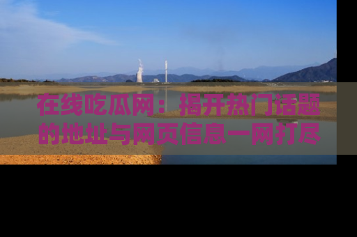 在线吃瓜网:揭开热门话题的地址与网页信息一网打尽