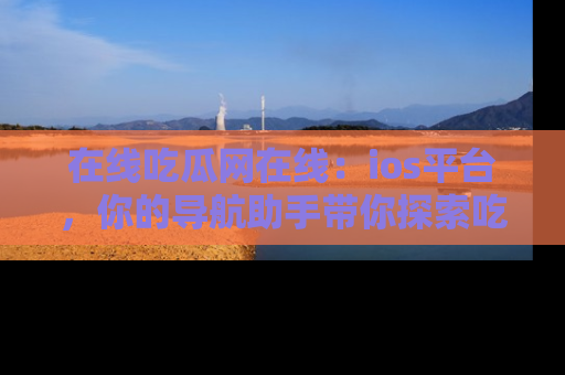 在线吃瓜网在线：ios平台，你的导航助手带你探索吃瓜新天地！