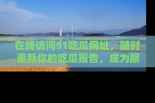 在线访问51吃瓜网址,随时更新你的吃瓜报告,成为朋友圈中的八卦达人!
