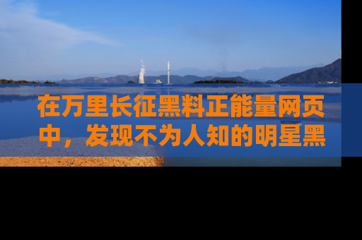 在万里长征黑料正能量网页中,发现不为人知的明星黑料与积极能量