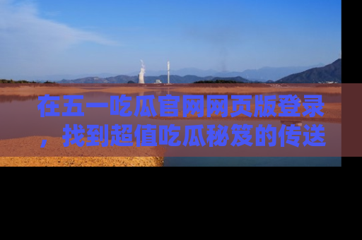 在五一吃瓜官网网页版登录,找到超值吃瓜秘笈的传送门!