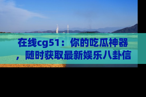 在线cg51:你的吃瓜神器,随时获取最新娱乐八卦信息。