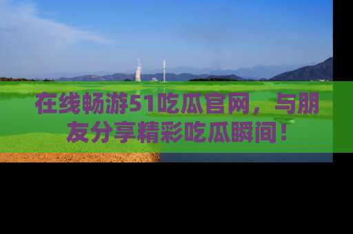 在线畅游51吃瓜官网,与朋友分享精彩吃瓜瞬间!