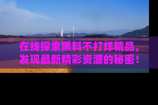 在线探索黑料不打烊精品，发现最新精彩资源的秘密！