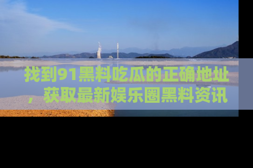找到91黑料吃瓜的正确地址,获取最新娱乐圈黑料资讯