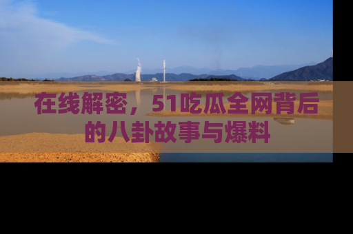 在线解密,51吃瓜全网背后的八卦故事与爆料