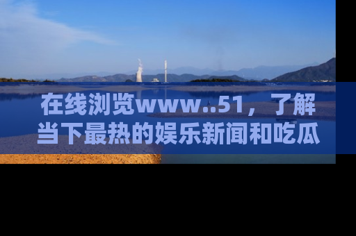在线浏览www..51,了解当下最热的娱乐新闻和吃瓜话题
