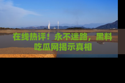 在线热评!永不迷路,黑料吃瓜网揭示真相