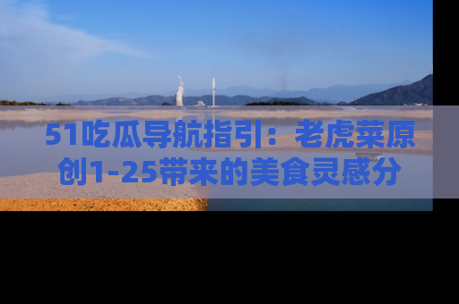 51吃瓜导航指引:老虎菜原创1-25带来的美食灵感分享