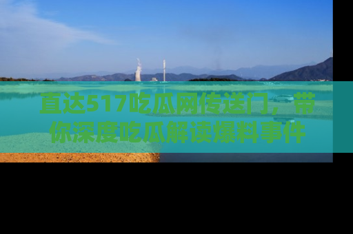 直达517吃瓜网传送门,带你深度吃瓜解读爆料事件