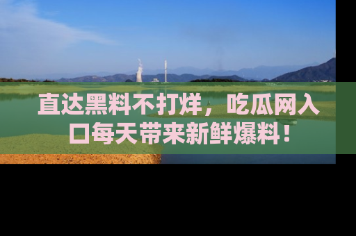直达黑料不打烊,吃瓜网入口每天带来新鲜爆料!