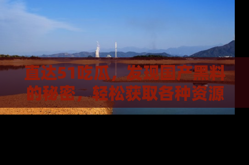 直达51吃瓜,发现国产黑料的秘密,轻松获取各种资源与资讯