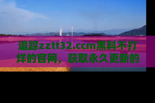 追踪zztt32.ccm黑料不打烊的官网,获取永久更新的娱乐圈内幕,做个资深吃瓜群众!