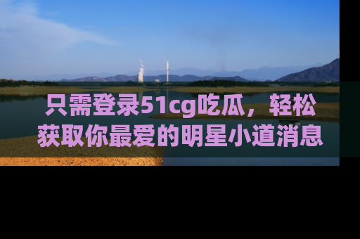 只需登录51cg吃瓜,轻松获取你最爱的明星小道消息!