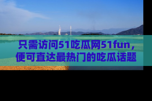 只需访问51吃瓜网51fun,便可直达最热门的吃瓜话题和资讯