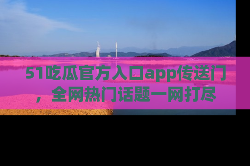 51吃瓜官方入口app传送门，全网热门话题一网打尽