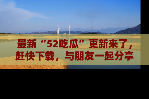 最新“52吃瓜”更新来了,赶快下载,与朋友一起分享吃瓜乐趣!