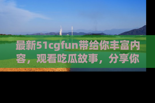 最新51cgfun带给你丰富内容,观看吃瓜故事,分享你的感受!