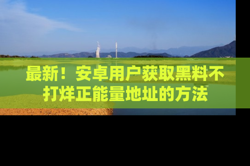 最新!安卓用户获取黑料不打烊正能量地址的方法