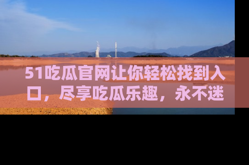 51吃瓜官网让你轻松找到入口,尽享吃瓜乐趣,永不迷路!