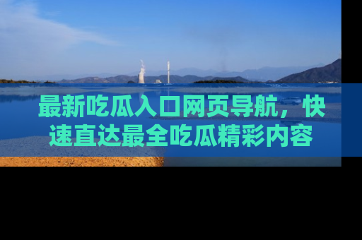 最新吃瓜入口网页导航,快速直达最全吃瓜精彩内容
