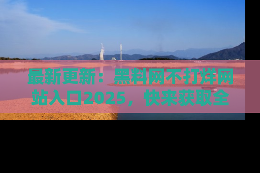 最新更新:黑料网不打烊网站入口2025,快来获取全新链接和网址!