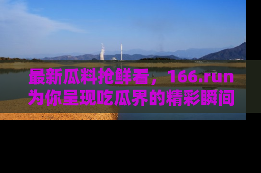 最新瓜料抢鲜看,166.run为你呈现吃瓜界的精彩瞬间!