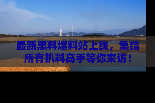 最新黑料爆料站上线,集结所有扒料高手等你来访!