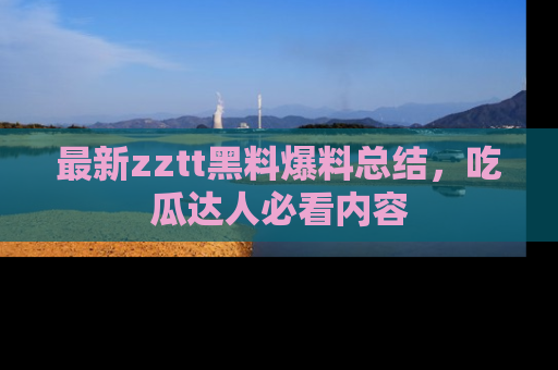 最新zztt黑料爆料总结,吃瓜达人必看内容