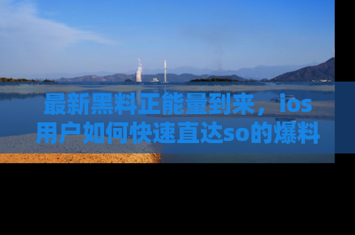 最新黑料正能量到来，ios用户如何快速直达so的爆料？