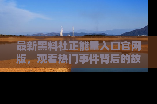 最新黑料社正能量入口官网版,观看热门事件背后的故事