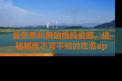 最新黑料网站爆料资源,揭秘那些不可不知的吃瓜app!
