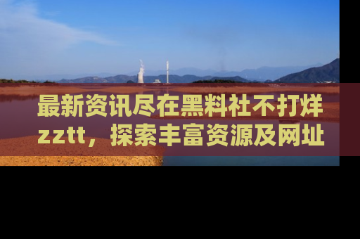 最新资讯尽在黑料社不打烊zztt，探索丰富资源及网址！