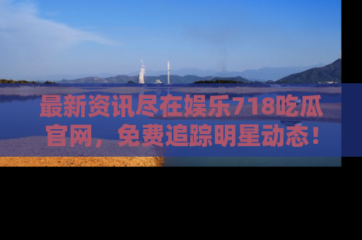 最新资讯尽在娱乐718吃瓜官网，免费追踪明星动态！