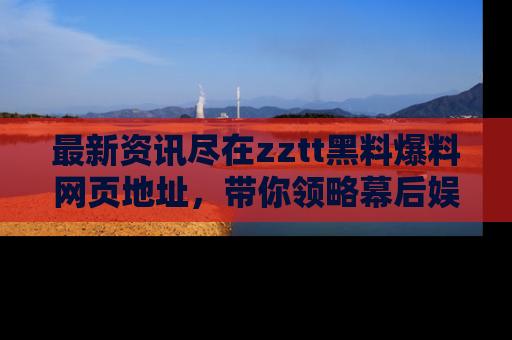 最新资讯尽在zztt黑料爆料网页地址，带你领略幕后娱乐圈的精彩瞬间！